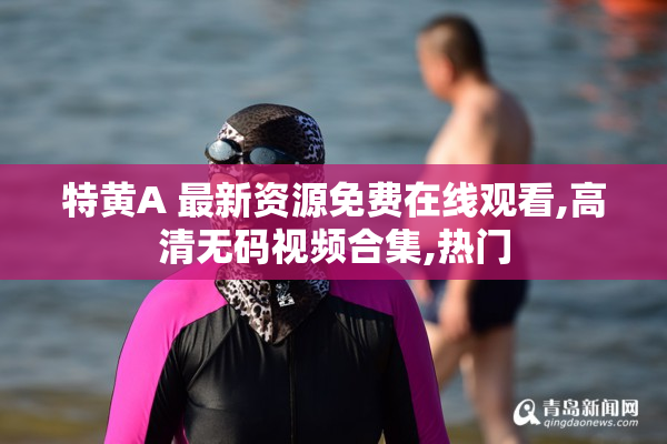 特黄A 最新资源免费在线观看,高清无码视频合集,热门