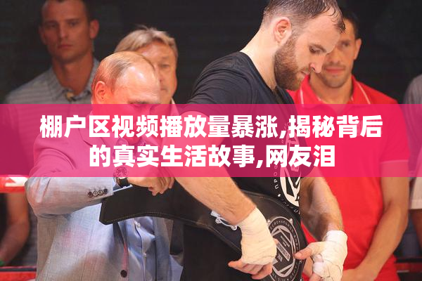 棚户区视频播放量暴涨,揭秘背后的真实生活故事,网友泪