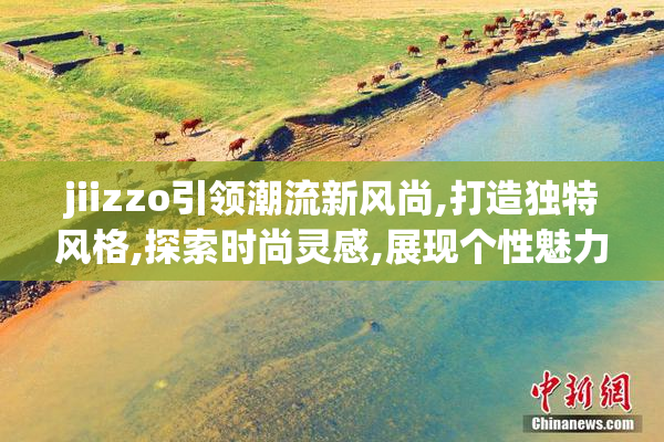 jiizzo引领潮流新风尚,打造独特风格,探索时尚灵感,展现个性魅力