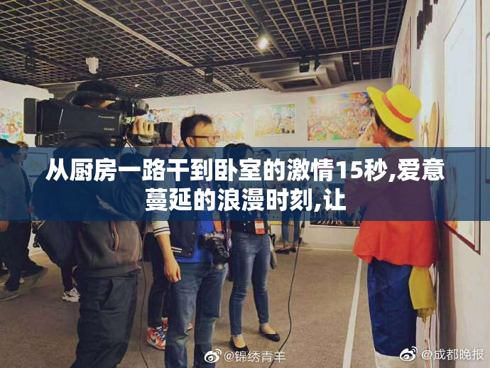 从厨房一路干到卧室的激情15秒,爱意蔓延的浪漫时刻,让