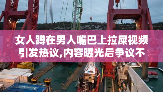 女人蹲在男人嘴巴上拉屎视频引发热议,内容曝光后争议不断,网友