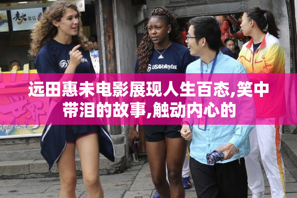 远田惠未电影展现人生百态,笑中带泪的故事,触动内心的