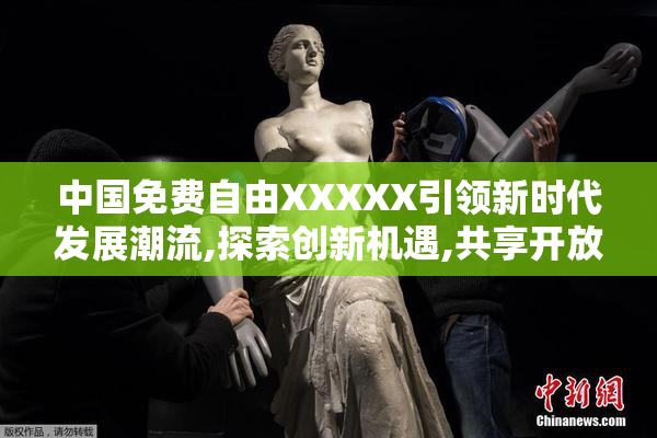 中国免费自由XXXXX引领新时代发展潮流,探索创新机遇,共享开放未来