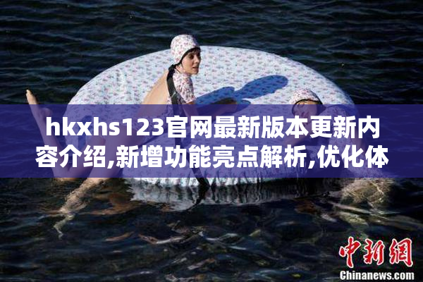 hkxhs123官网最新版本更新内容介绍,新增功能亮点解析,优化体验与