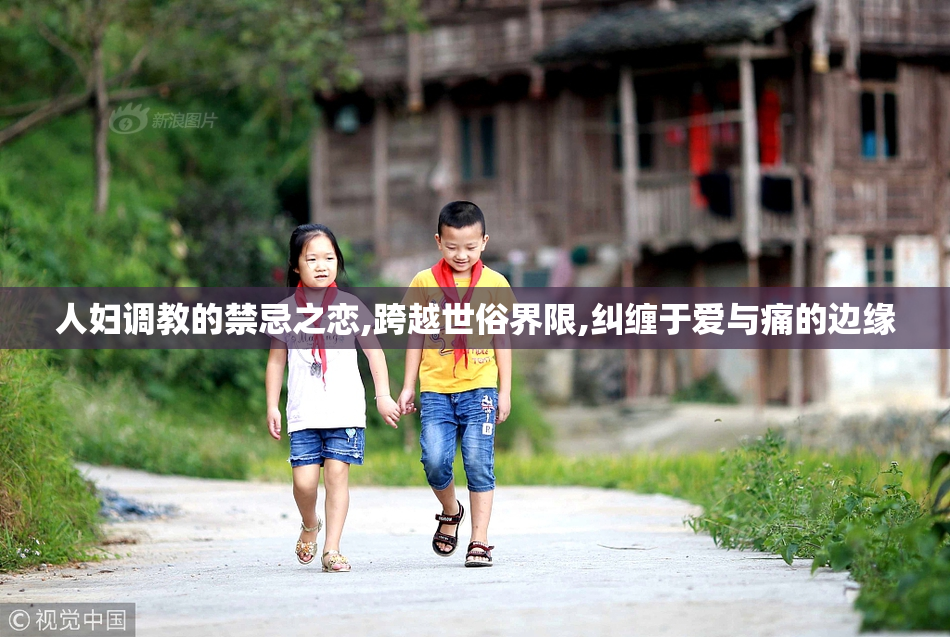 人妇调教的禁忌之恋,跨越世俗界限,纠缠于爱与痛的边缘