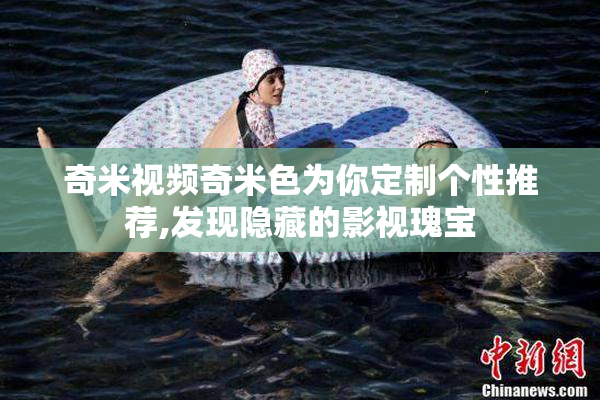 奇米视频奇米色为你定制个性推荐,发现隐藏的影视瑰宝