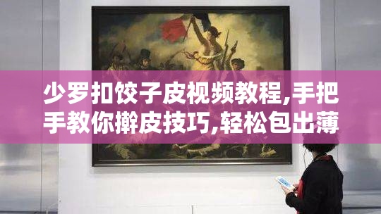 少罗扣饺子皮视频教程,手把手教你擀皮技巧,轻松包出薄韧不破的