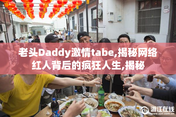 老头Daddy激情tabe,揭秘网络红人背后的疯狂人生,揭秘