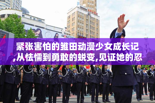 紧张害怕的雏田动漫少女成长记,从怯懦到勇敢的蜕变,见证她的忍者