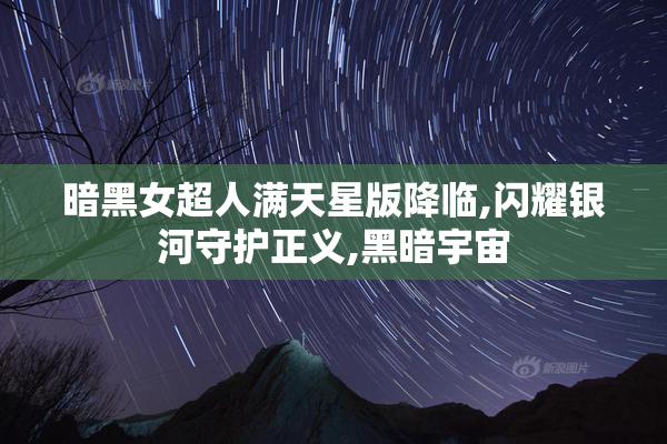 暗黑女超人满天星版降临,闪耀银河守护正义,黑暗宇宙