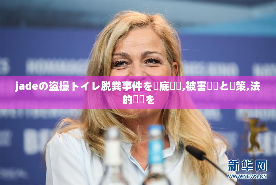 jadeの盗撮トイレ脱粪事件を徹底調査,被害実態と対策,法的対応を