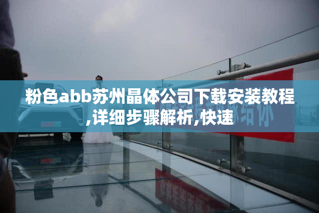 粉色abb苏州晶体公司下载安装教程,详细步骤解析,快速