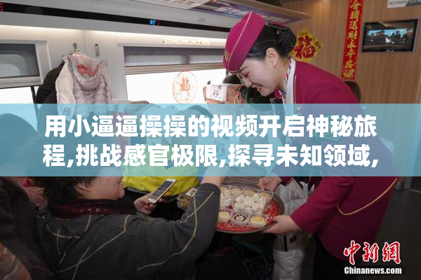 用小逼逼操操的视频开启神秘旅程,挑战感官极限,探寻未知领域,尽
