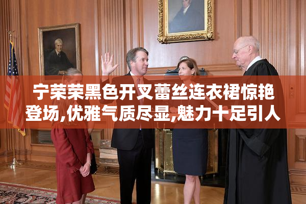 宁荣荣黑色开叉蕾丝连衣裙惊艳登场,优雅气质尽显,魅力十足引人注目