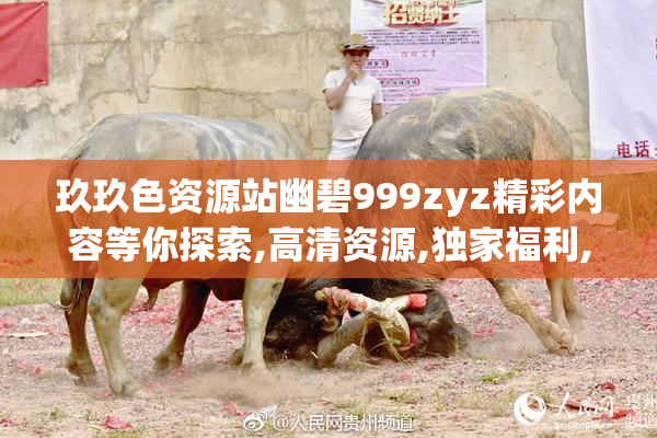 玖玖色资源站幽碧999zyz精彩内容等你探索,高清资源,独家福利,尽享