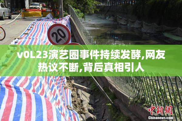 v0L23演艺圈事件持续发酵,网友热议不断,背后真相引人