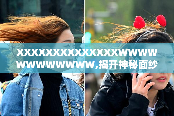 XXXXXXXXXXXXXXWWWWWWWWWWWW,揭开神秘面纱的真相,探索