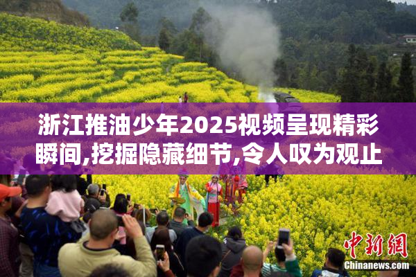 浙江推油少年2025视频呈现精彩瞬间,挖掘隐藏细节,令人叹为观止