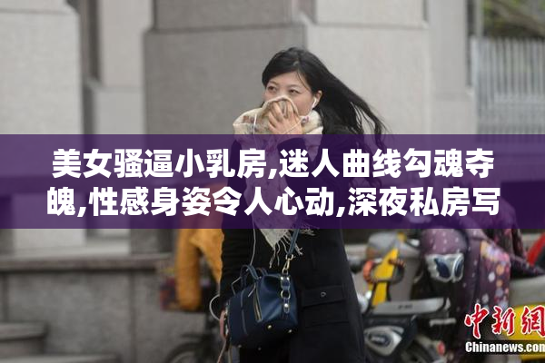 美女骚逼小乳房,迷人曲线勾魂夺魄,性感身姿令人心动,深夜私房写真