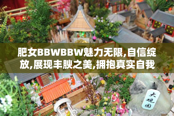 肥女BBWBBW魅力无限,自信绽放,展现丰腴之美,拥抱真实自我
