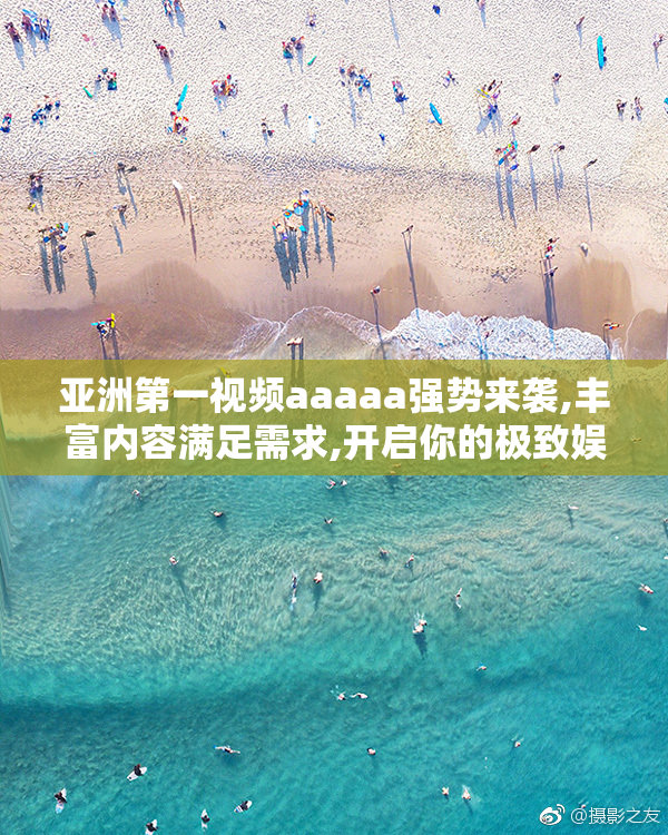 亚洲第一视频aaaaa强势来袭,丰富内容满足需求,开启你的极致娱乐之