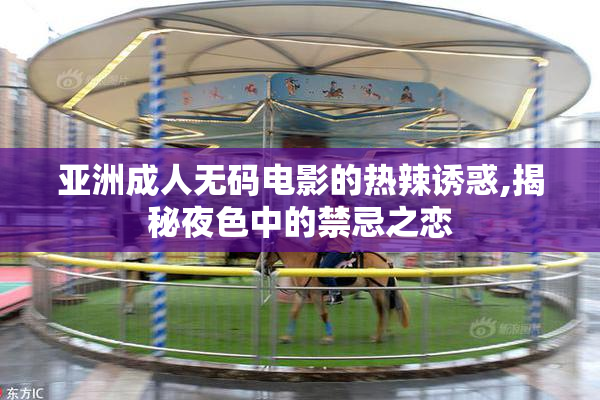 亚洲成人无码电影的热辣诱惑,揭秘夜色中的禁忌之恋