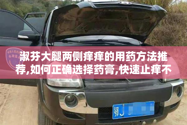 淑芬大腿两侧痒痒的用药方法推荐,如何正确选择药膏,快速止痒不反复