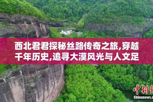西北君君探秘丝路传奇之旅,穿越千年历史,追寻大漠风光与人文足迹
