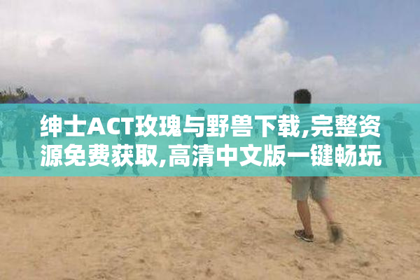 绅士ACT玫瑰与野兽下载,完整资源免费获取,高清中文版一键畅玩