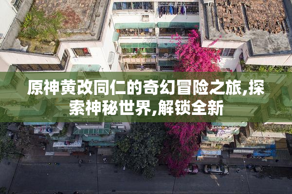 原神黄改同仁的奇幻冒险之旅,探索神秘世界,解锁全新