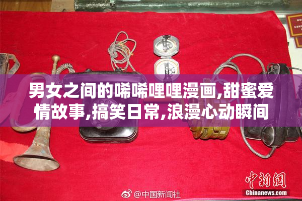 男女之间的唏唏哩哩漫画,甜蜜爱情故事,搞笑日常,浪漫心动瞬间