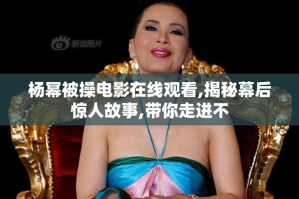 杨幂被操电影在线观看,揭秘幕后惊人故事,带你走进不