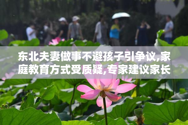 东北夫妻做事不避孩子引争议,家庭教育方式受质疑,专家建议家长