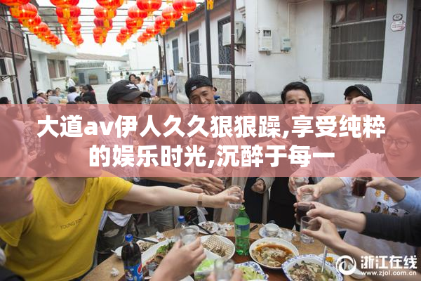 大道av伊人久久狠狠躁,享受纯粹的娱乐时光,沉醉于每一