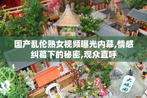 国产乱伦熟女视频曝光内幕,情感纠葛下的秘密,观众直呼