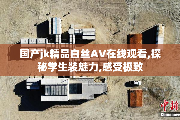 国产jk精品白丝AV在线观看,探秘学生装魅力,感受极致