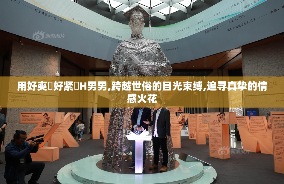 用好爽⋯好紧⋯H男男,跨越世俗的目光束缚,追寻真挚的情感火花