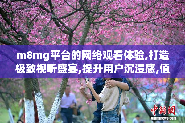 m8mg平台的网络观看体验,打造极致视听盛宴,提升用户沉浸感,值得一