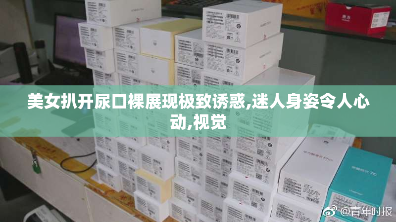 美女扒开尿口裸展现极致诱惑,迷人身姿令人心动,视觉