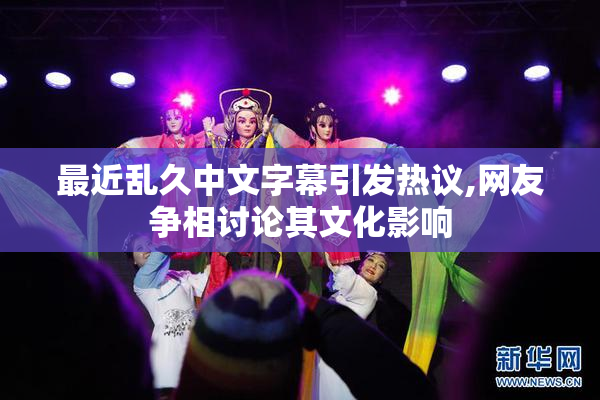 最近乱久中文字幕引发热议,网友争相讨论其文化影响