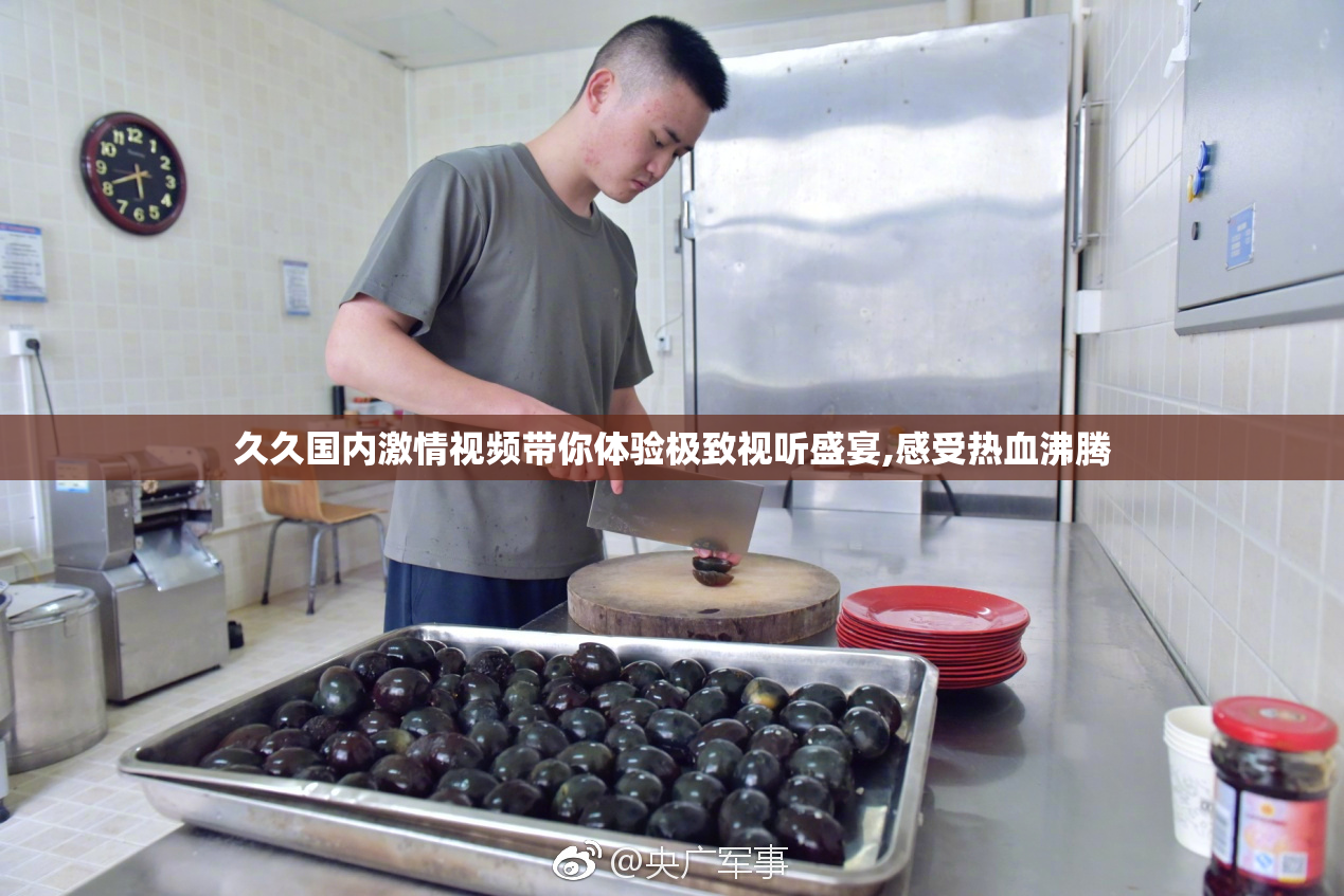 久久国内激情视频带你体验极致视听盛宴,感受热血沸腾