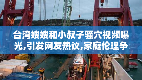 台湾嫂嫂和小叔子骚穴视频曝光,引发网友热议,家庭伦理争议不断升级