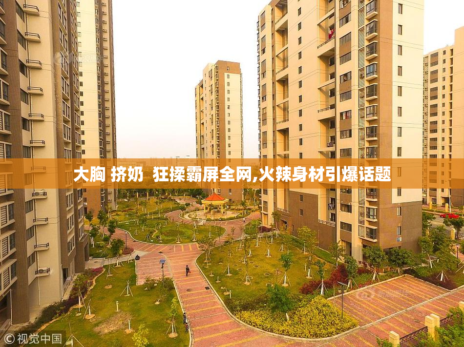 大胸 挤奶  狂揉霸屏全网,火辣身材引爆话题