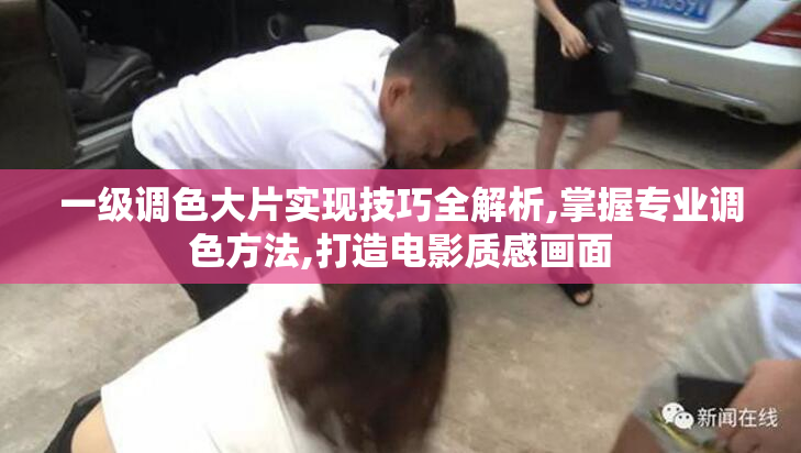一级调色大片实现技巧全解析,掌握专业调色方法,打造电影质感画面