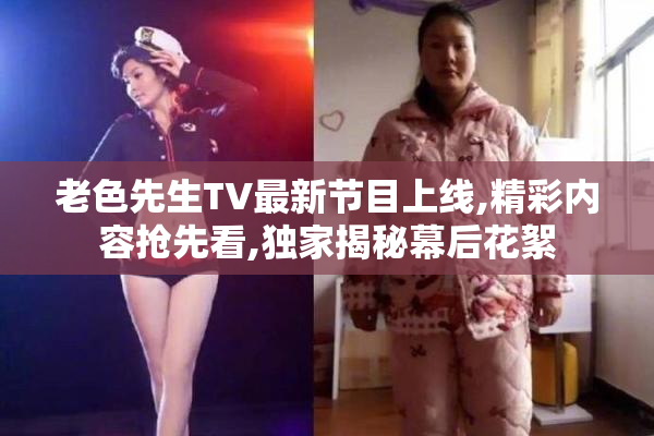 老色先生TV最新节目上线,精彩内容抢先看,独家揭秘幕后花絮