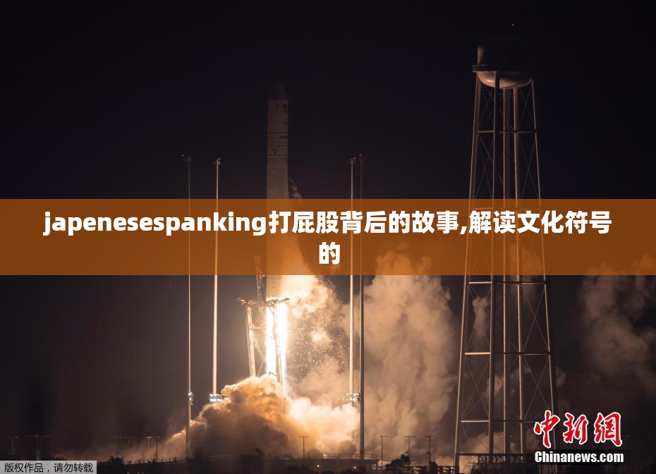 japenesespanking打屁股背后的故事,解读文化符号的