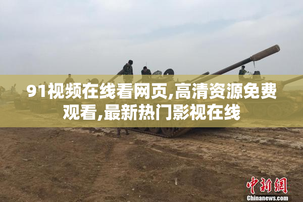 91视频在线看网页,高清资源免费观看,最新热门影视在线