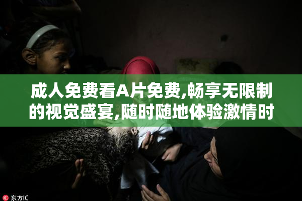 成人免费看A片免费,畅享无限制的视觉盛宴,随时随地体验激情时刻
