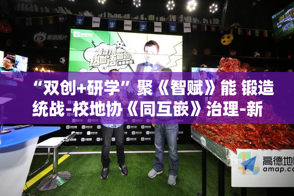 “双创+研学”聚《智赋》能 锻造统战-校地协《同互嵌》治理-新范式