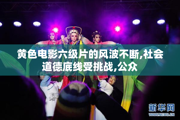 黄色电影六级片的风波不断,社会道德底线受挑战,公众